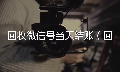 回收微信号当天在线24小时回收vx结账（回收微信立马结账的）